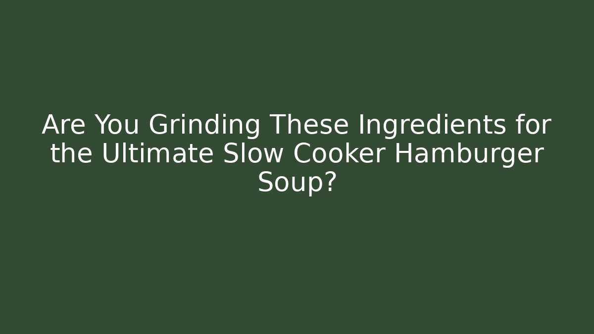 Are You Grinding These Ingredients for the Ultimate Slow Cooker Hamburger Soup?