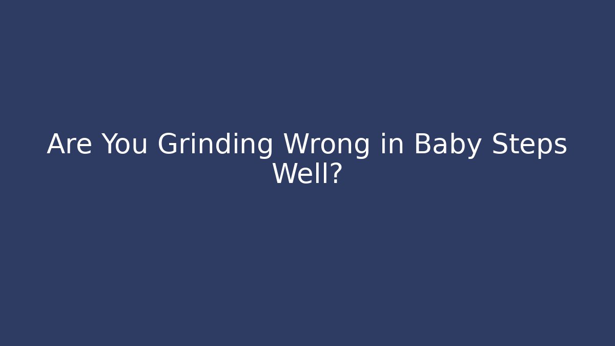 Are You Grinding Wrong in Baby Steps Well?