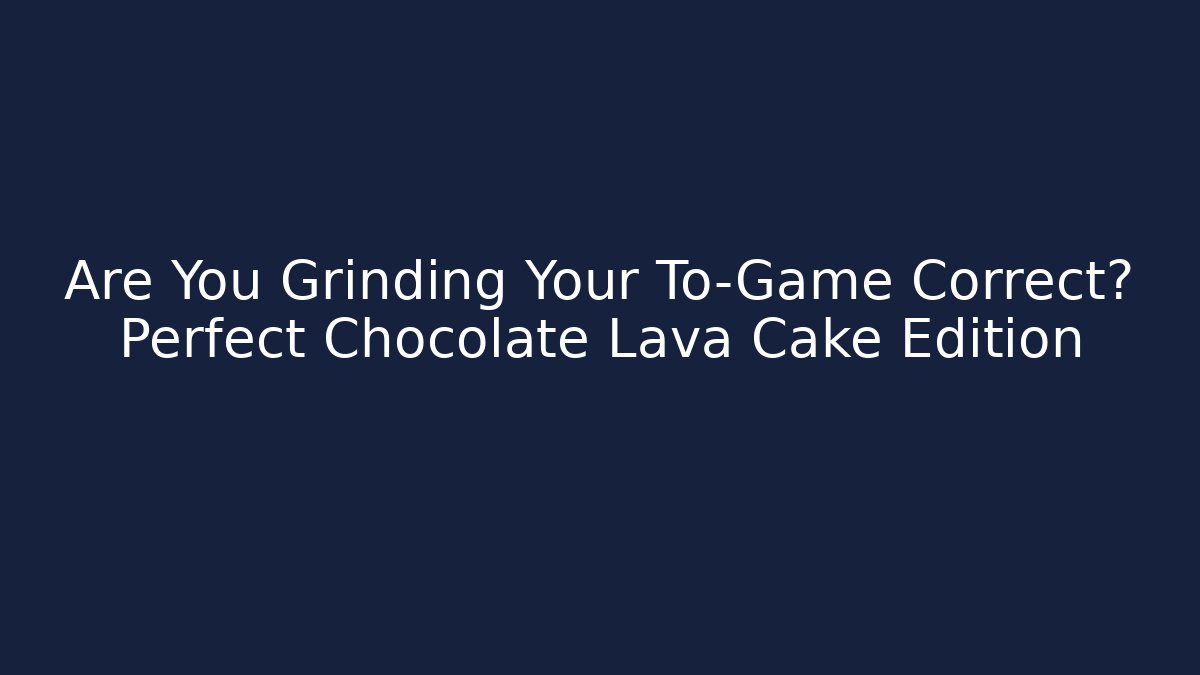 Are You Grinding Your To-Game Correct? Perfect Chocolate Lava Cake Edition