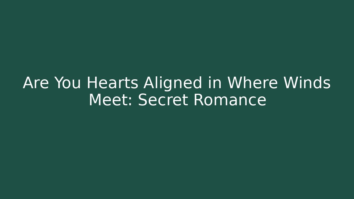Are You Hearts Aligned in Where Winds Meet: Secret Romance