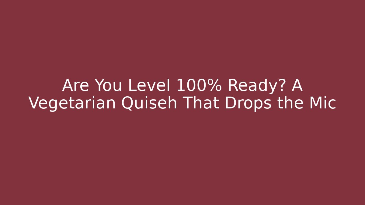 Are You Level 100% Ready? A Vegetarian Quiseh That Drops the Mic