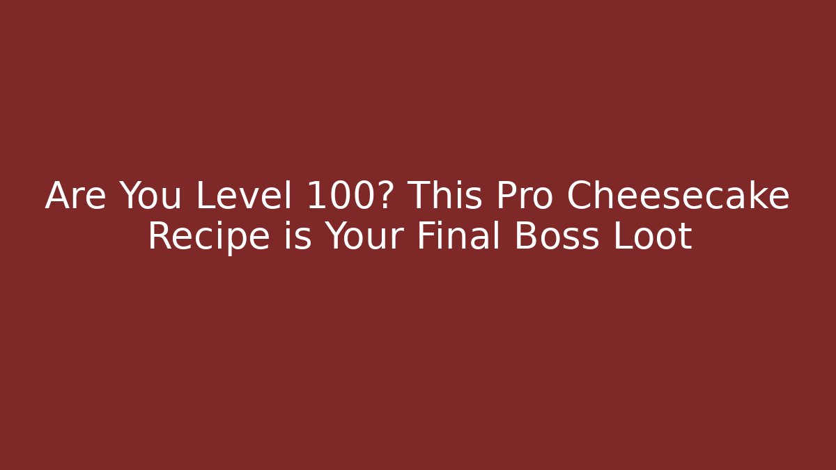 Are You Level 100? This Pro Cheesecake Recipe is Your Final Boss Loot