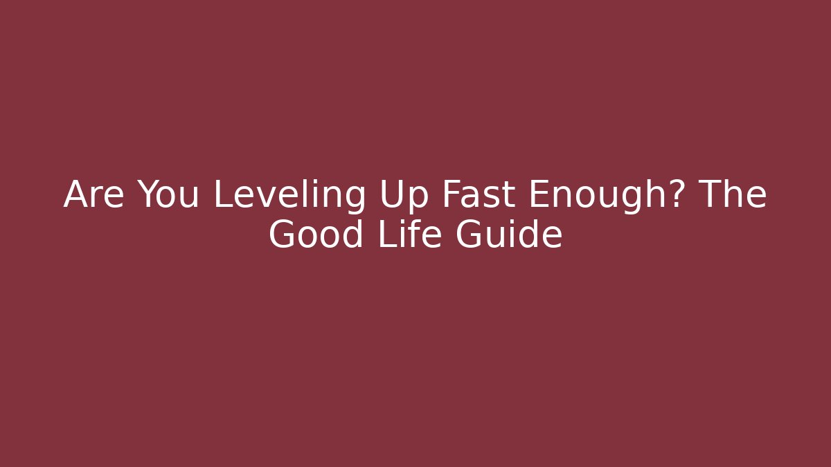 Are You Leveling Up Fast Enough? The Good Life Guide