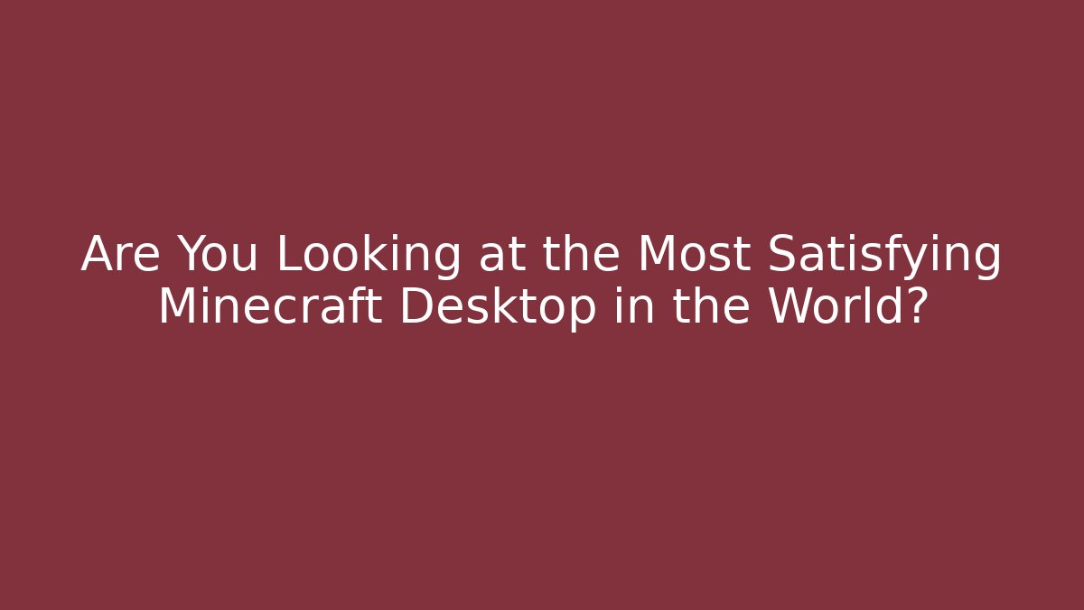 Are You Looking at the Most Satisfying Minecraft Desktop in the World?