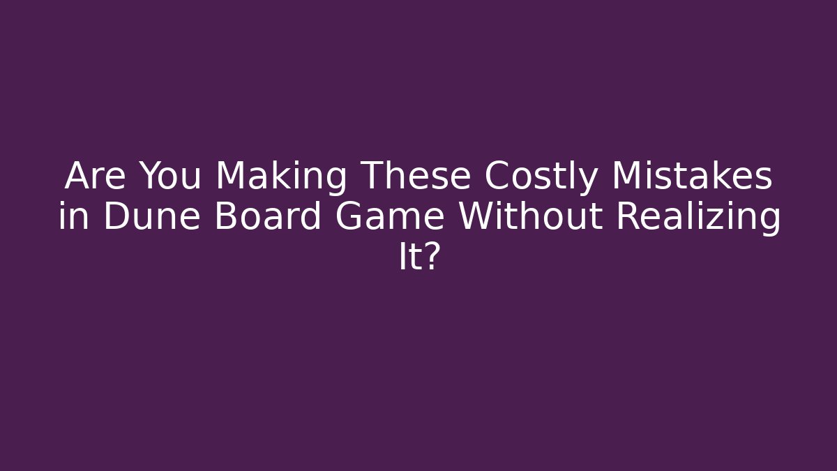 Are You Making These Costly Mistakes in Dune Board Game Without Realizing It?