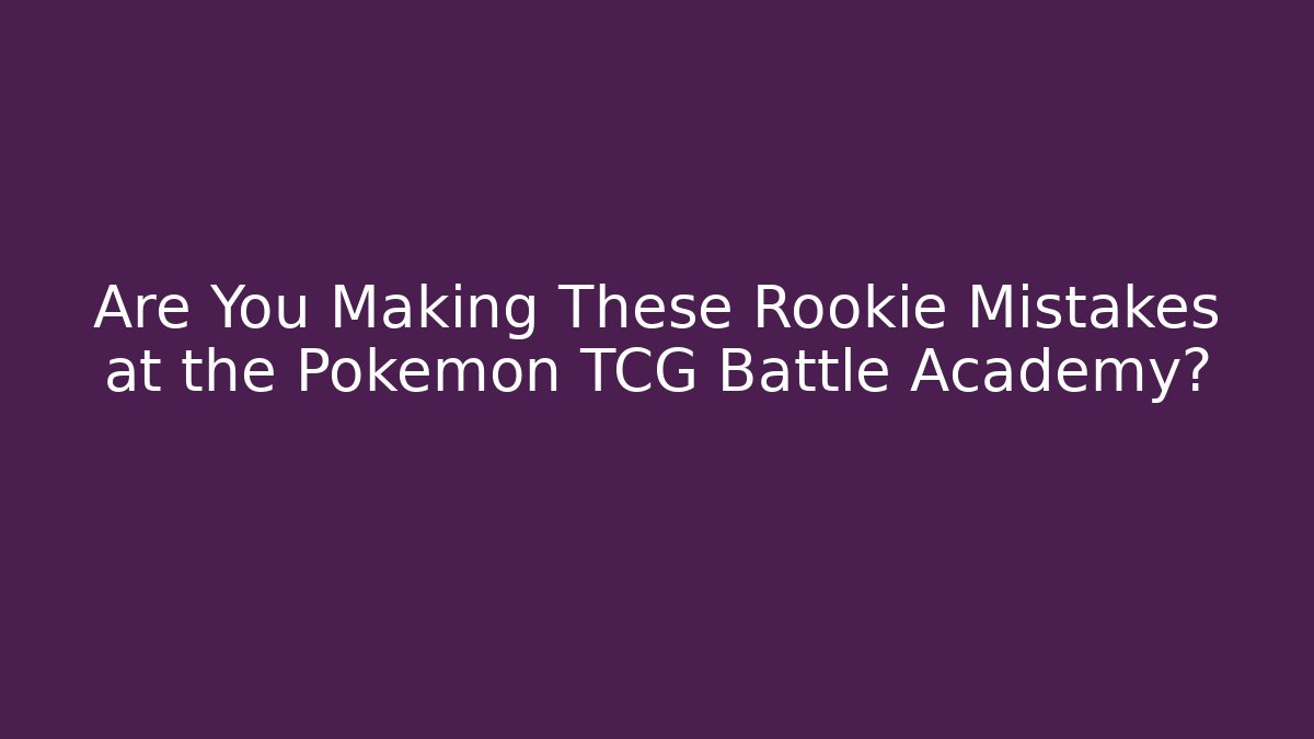 Are You Making These Rookie Mistakes at the Pokémon TCG Battle Academy?