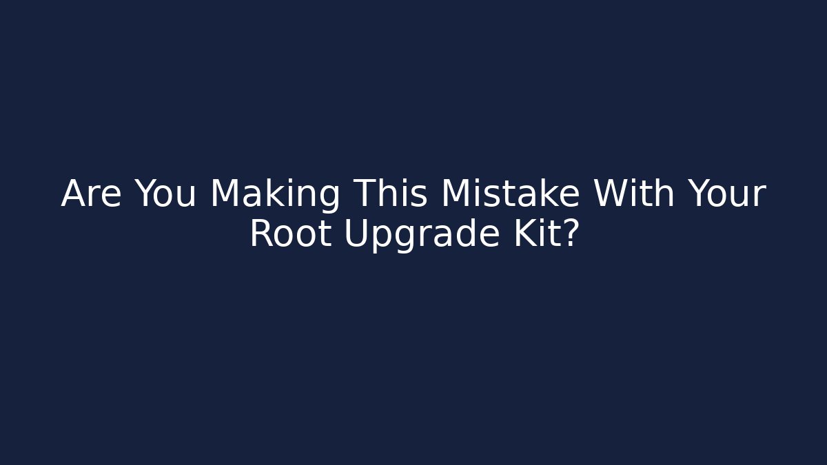 Are You Making This Mistake With Your Root Upgrade Kit?