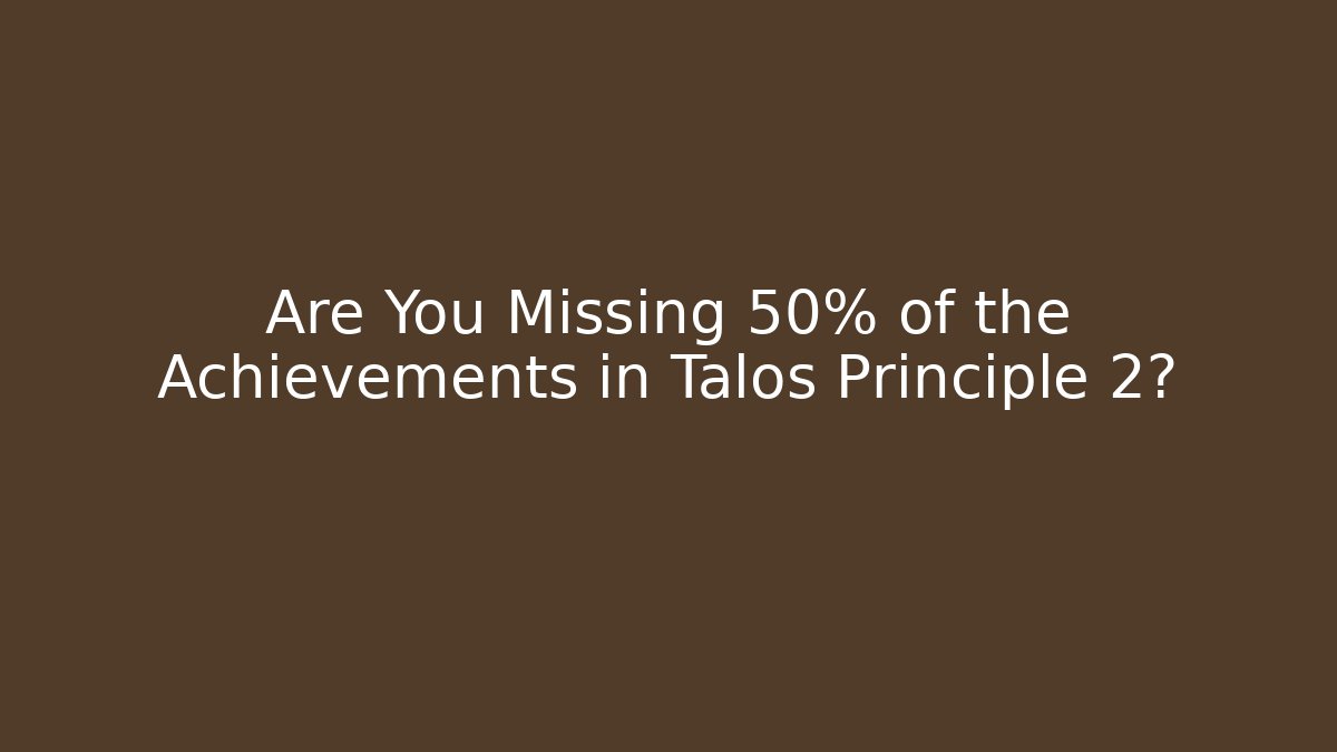 Are You Missing 50% of the Achievements in Talos Principle 2?