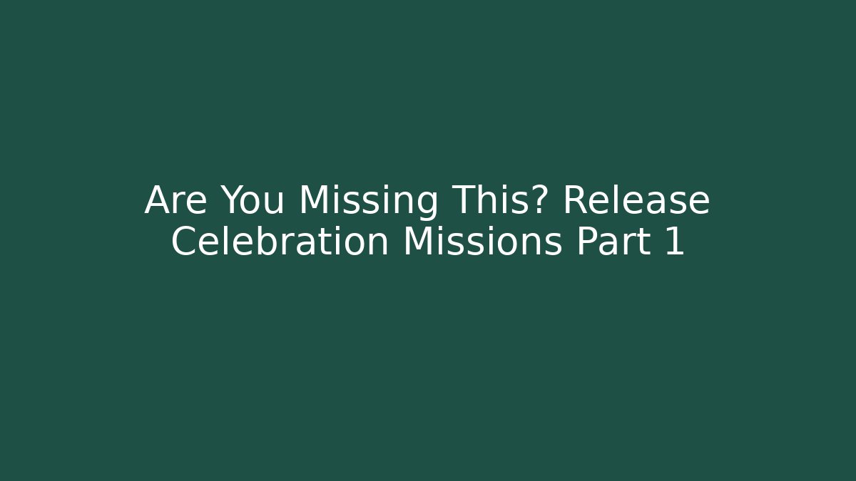 Are You Missing This? Release Celebration Missions Part 1