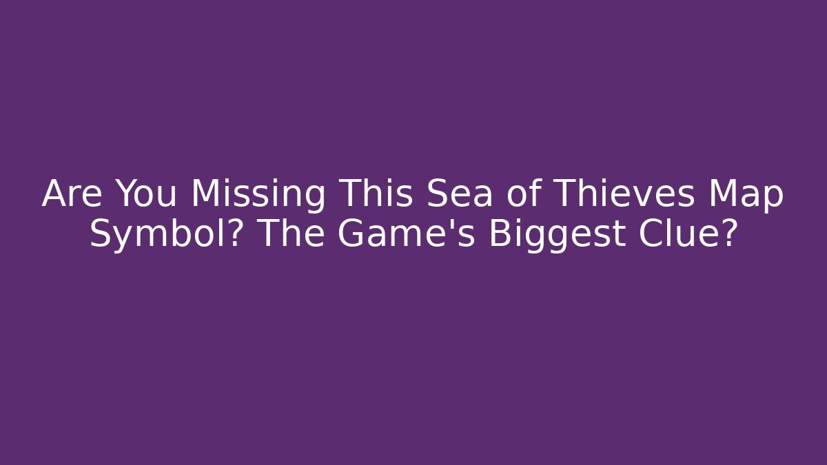 Are You Missing This Sea of Thieves Map Symbol? The Game’s Biggest Clue?