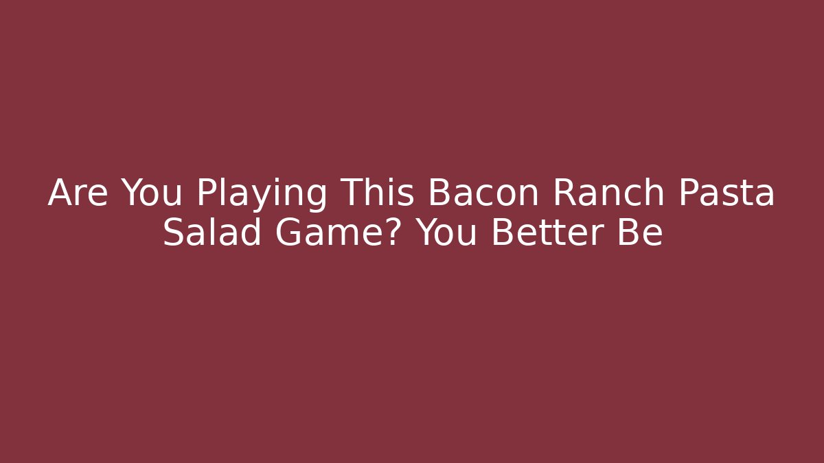 Are You Playing This Bacon Ranch Pasta Salad Game? You Better Be