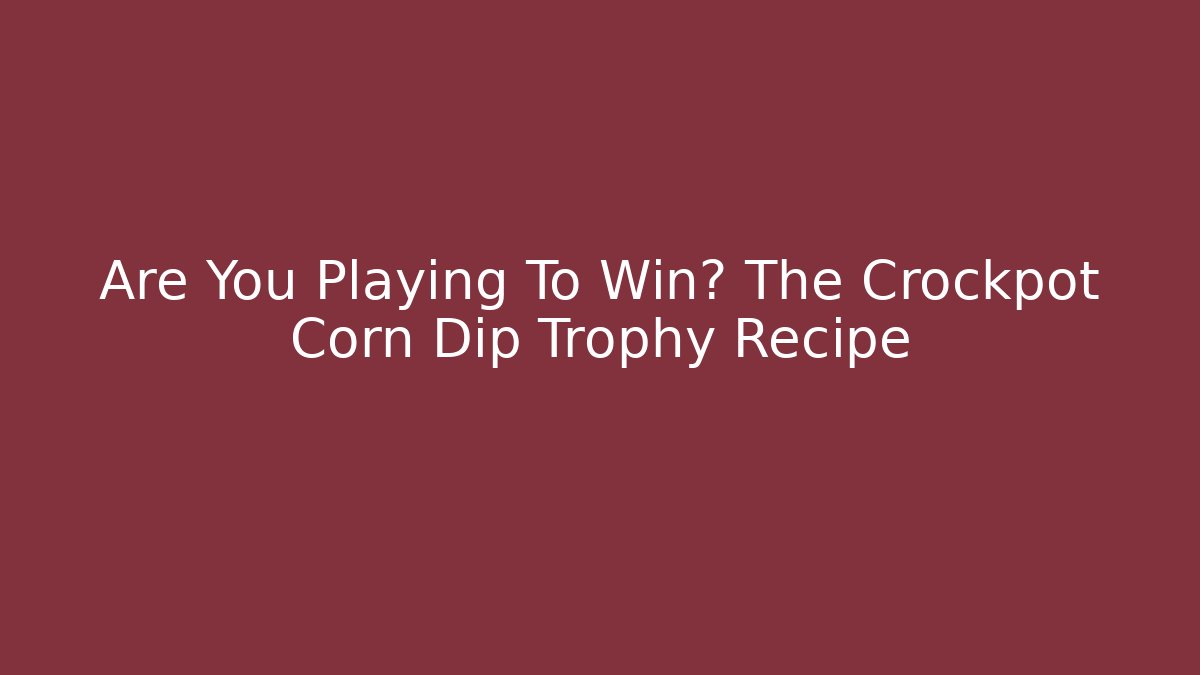 Are You Playing To Win? The Crockpot Corn Dip Trophy Recipe