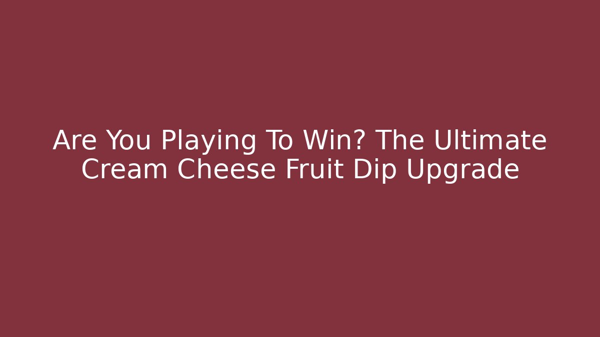 Are You Playing To Win? The Ultimate Cream Cheese Fruit Dip Upgrade