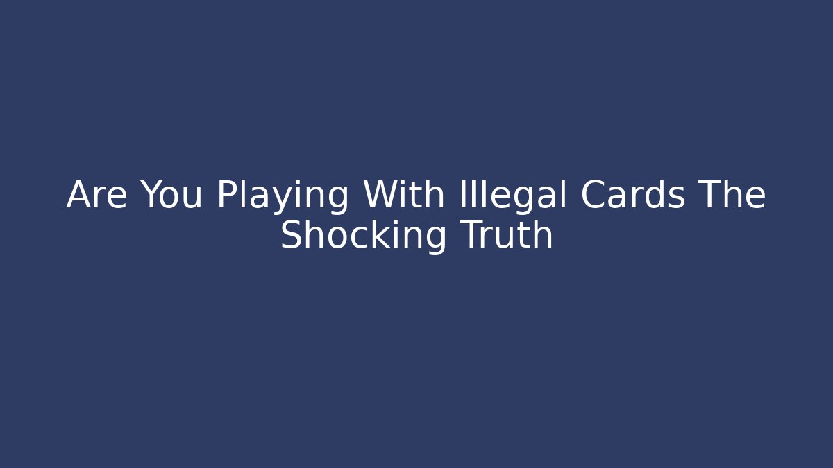 Are You Playing With Illegal Cards The Shocking Truth