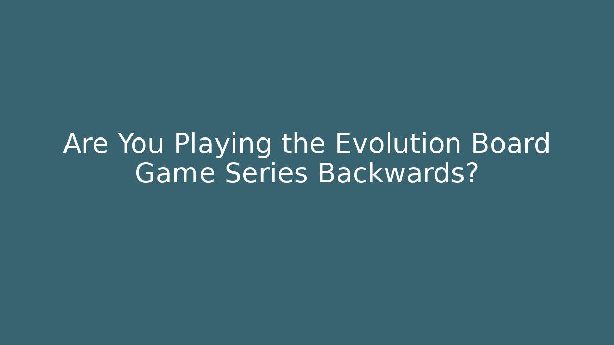 Are You Playing the Evolution Board Game Series Backwards?