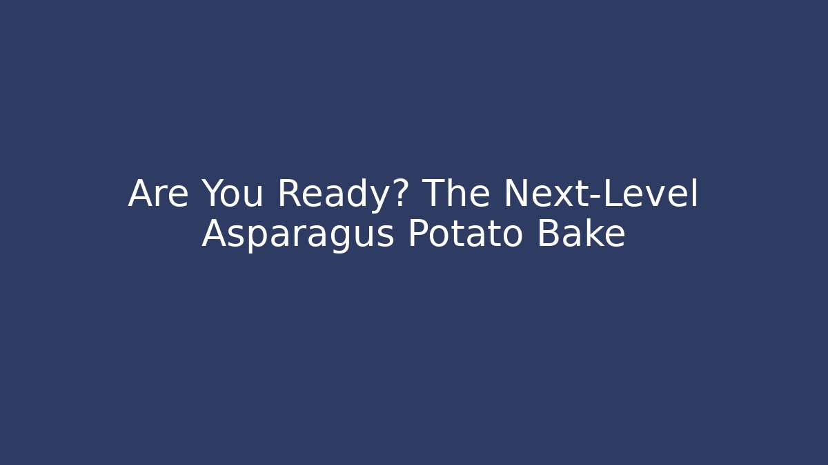 Are You Ready? The Next-Level Asparagus Potato Bake
