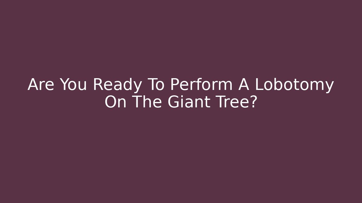 Are You Ready To Perform A Lobotomy On The Giant Tree?