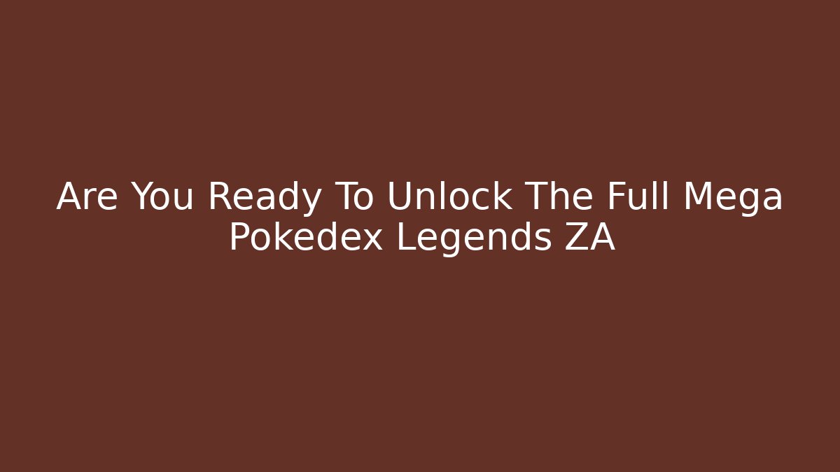 Are You Ready To Unlock The Full Mega Pokedex Legends ZA