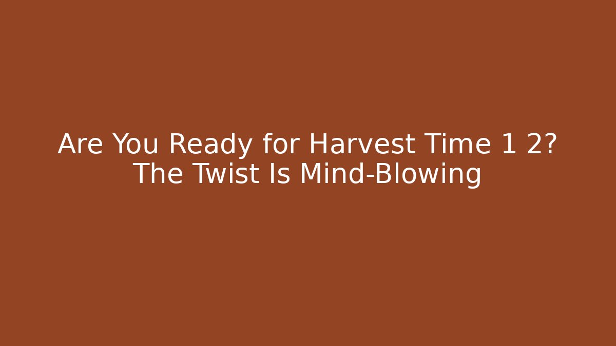 Are You Ready for Harvest Time 1 2? The Twist Is Mind-Blowing