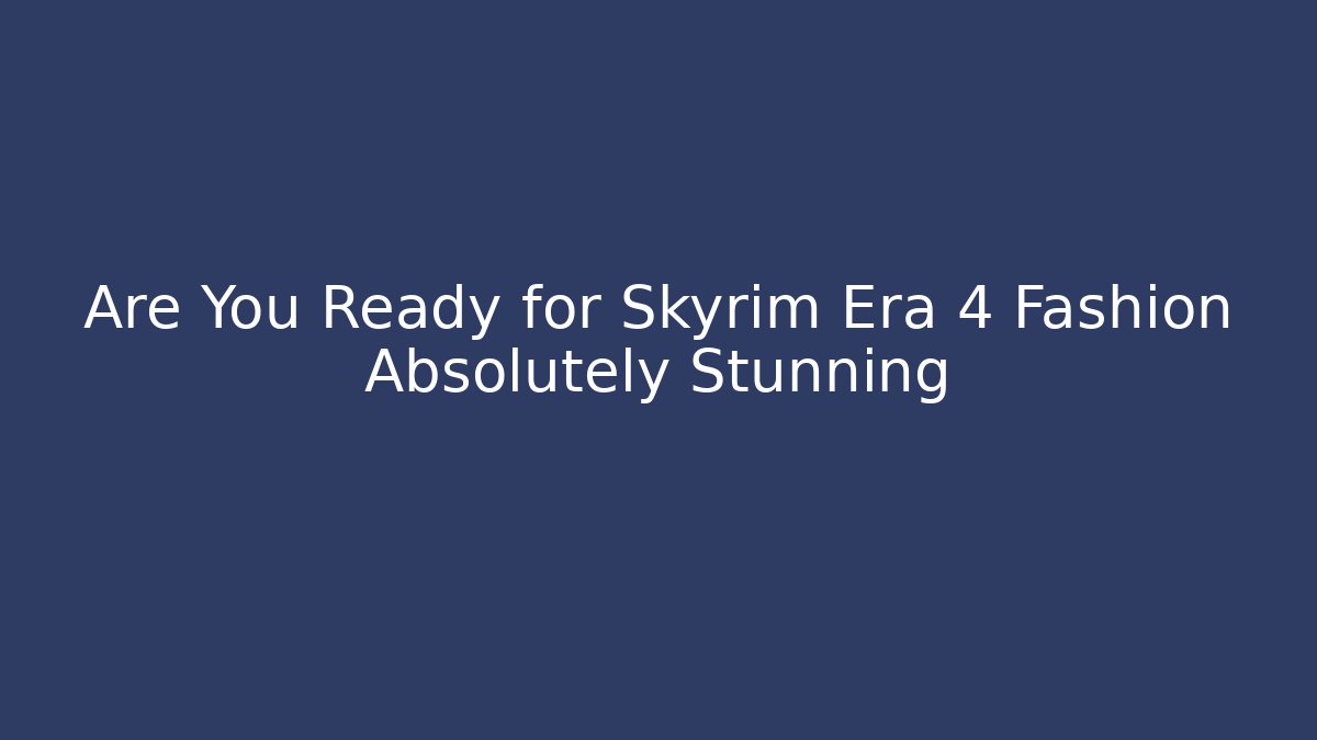 Are You Ready for Skyrim Era 4 Fashion Absolutely Stunning