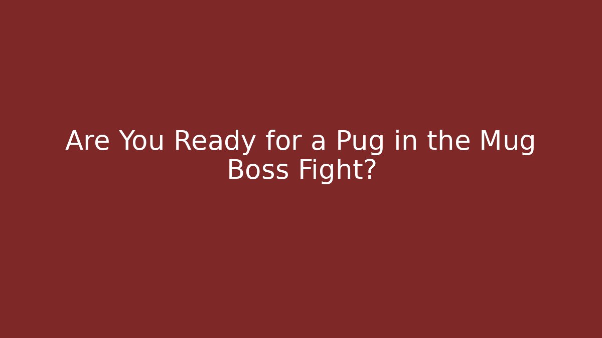 Are You Ready for a Pug in the Mug Boss Fight?