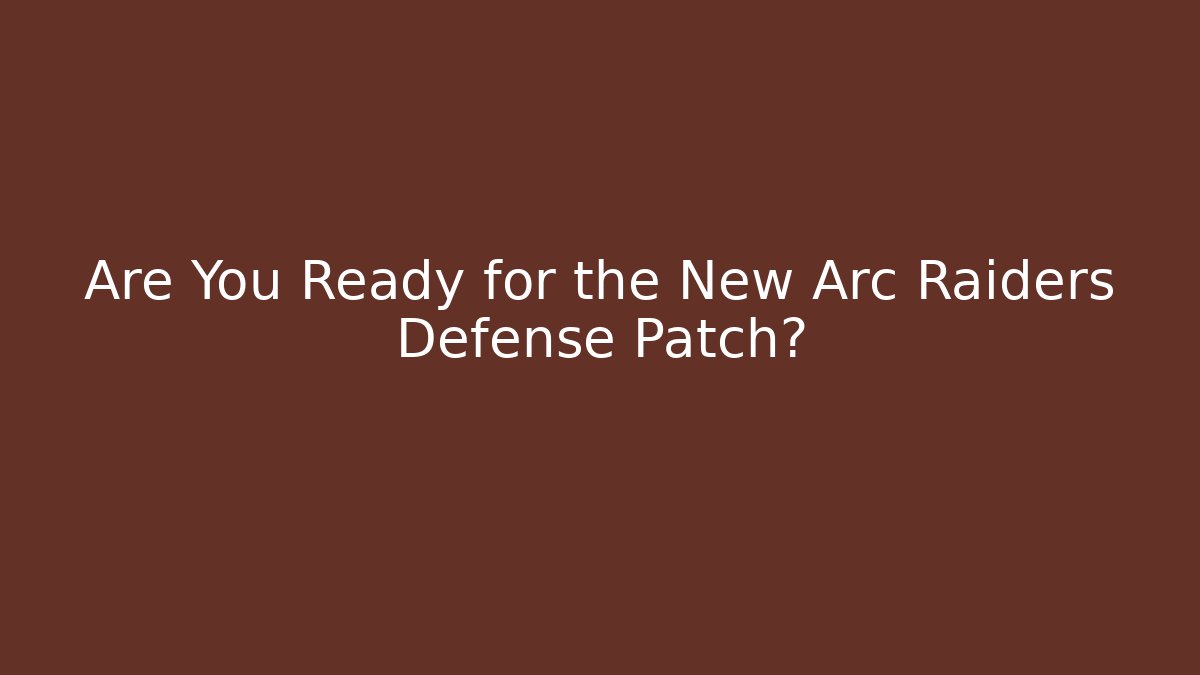 Are You Ready for the New Arc Raiders Defense Patch?
