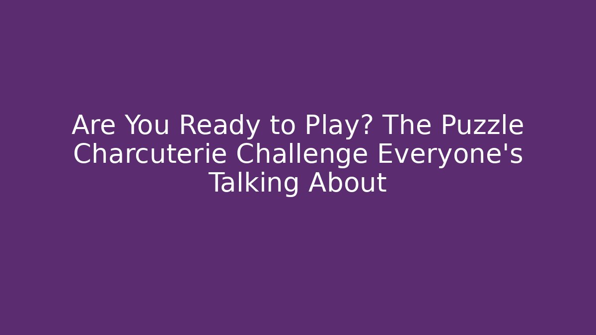Are You Ready to Play? The Puzzle Charcuterie Challenge Everyone’s Talking About