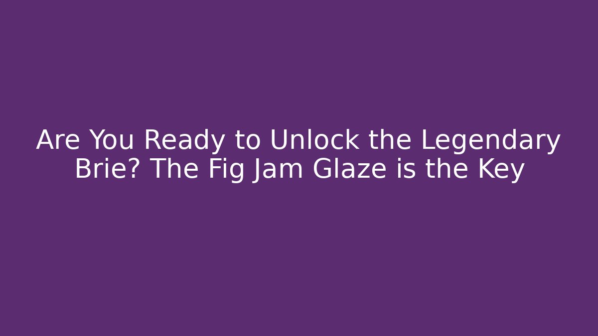 Are You Ready to Unlock the Legendary Brie? The Fig Jam Glaze is the Key
