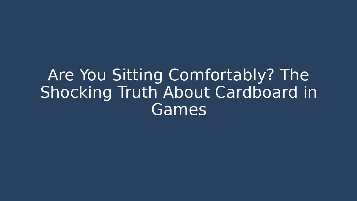 Are You Sitting Comfortably? The Shocking Truth About Cardboard in Games