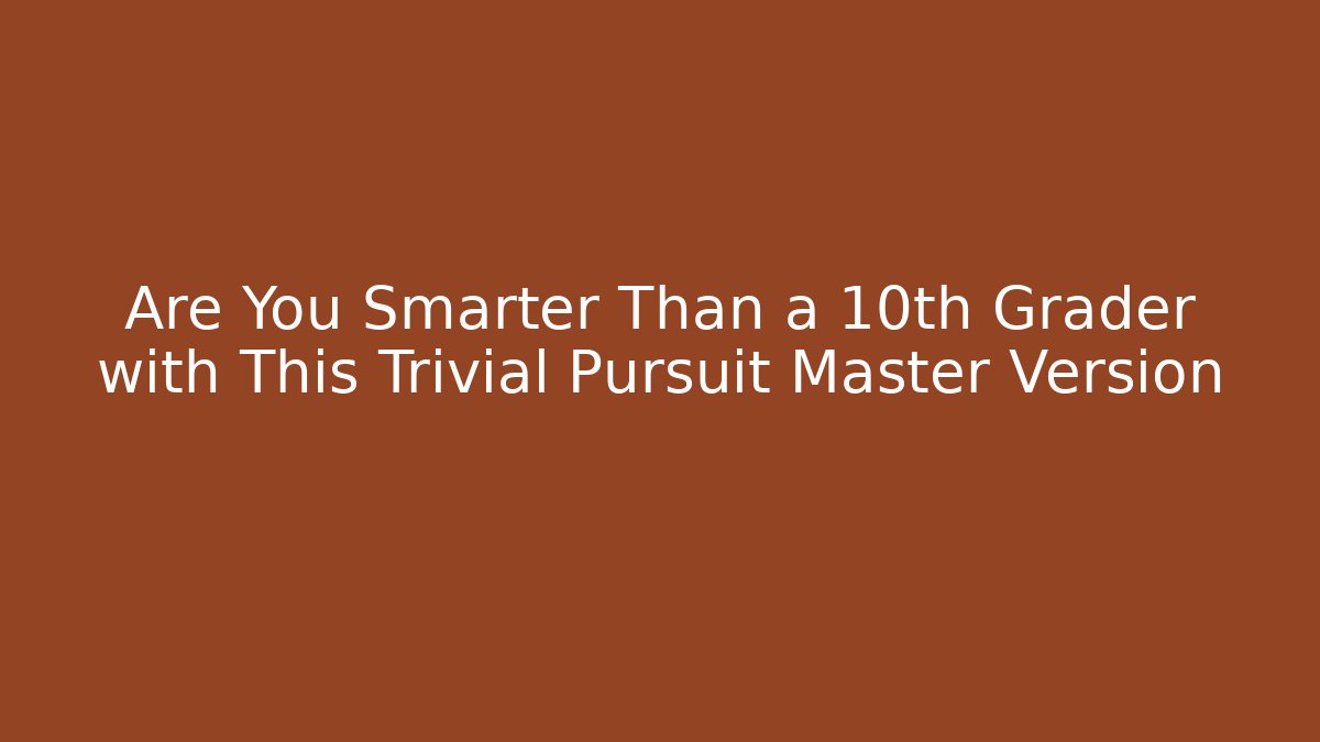 Are You Smarter Than a 10th Grader with This Trivial Pursuit Master Version