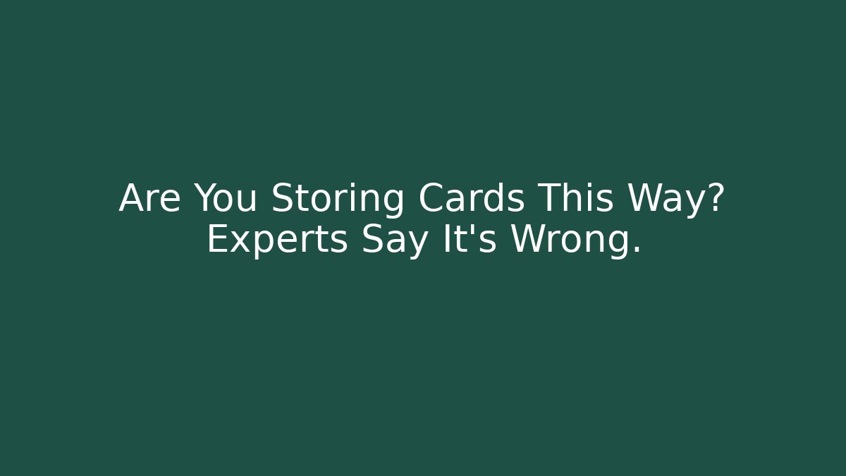 Are You Storing Cards This Way? Experts Say It’s Wrong.