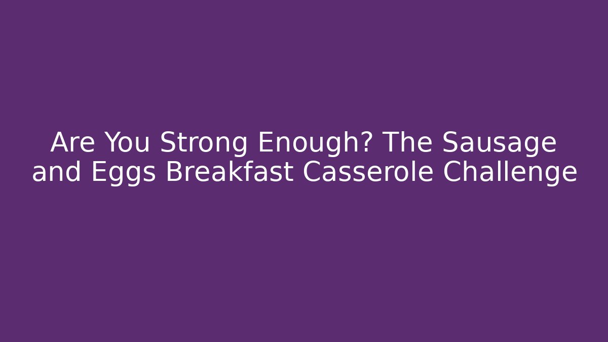 Are You Strong Enough? The Sausage and Eggs Breakfast Casserole Challenge