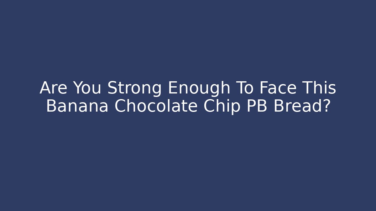 Are You Strong Enough To Face This Banana Chocolate Chip PB Bread?