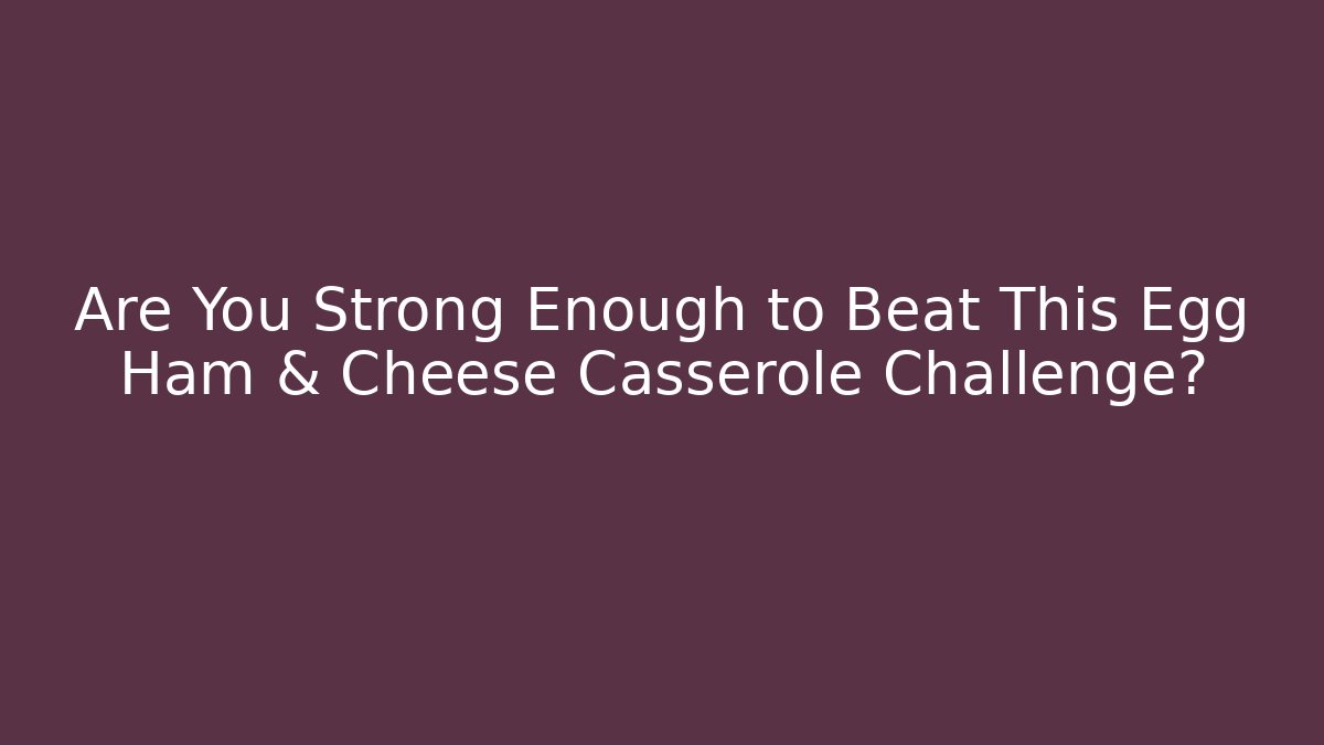 Are You Strong Enough to Beat This Egg Ham & Cheese Casserole Challenge?