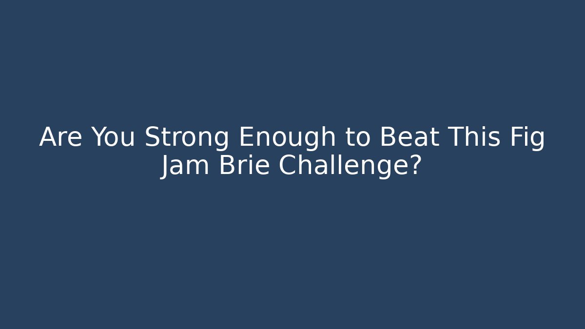 Are You Strong Enough to Beat This Fig Jam Brie Challenge?