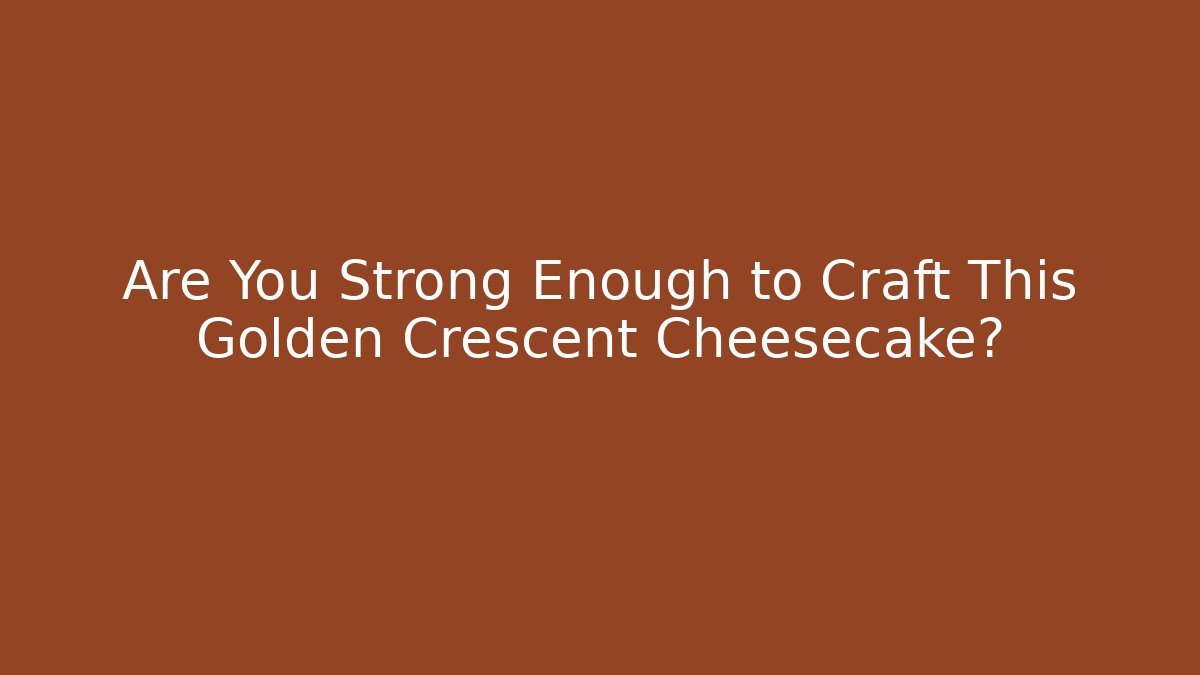 Are You Strong Enough to Craft This Golden Crescent Cheesecake?