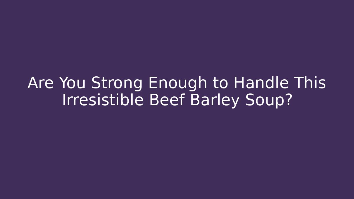 Are You Strong Enough to Handle This Irresistible Beef Barley Soup?