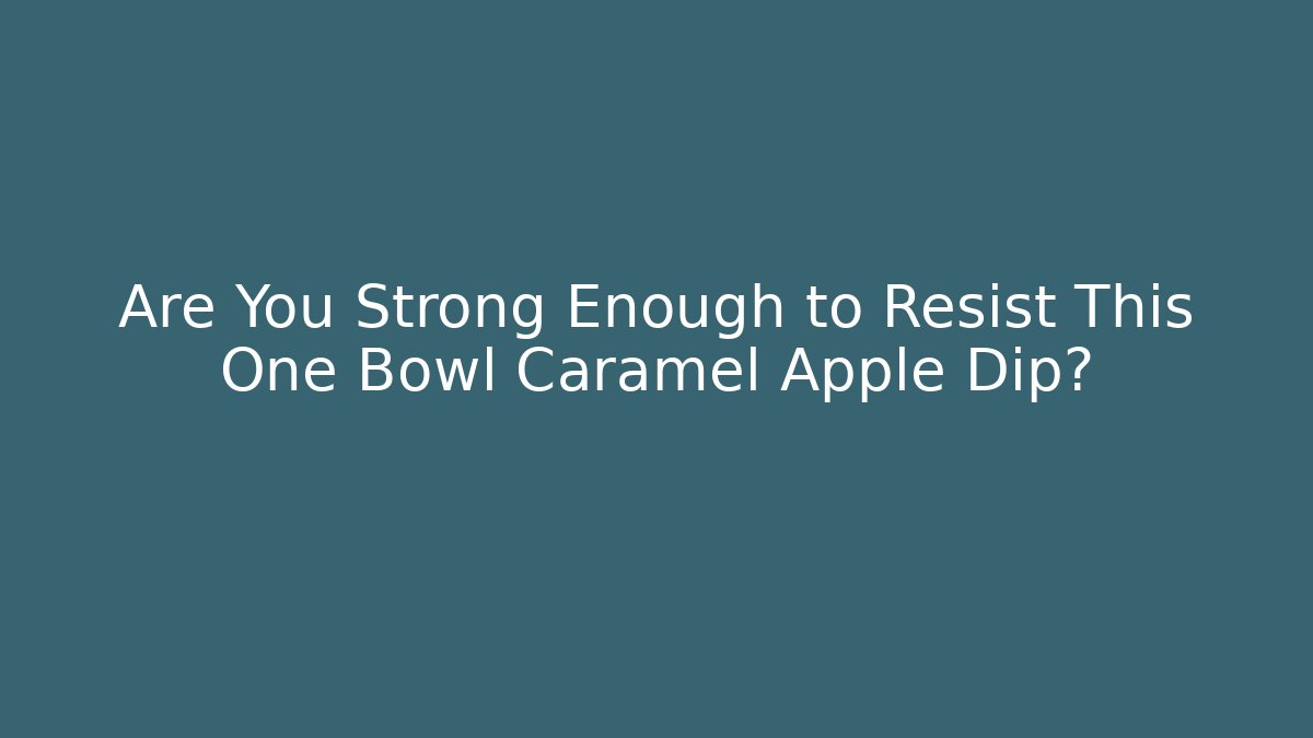 Are You Strong Enough to Resist This One Bowl Caramel Apple Dip?