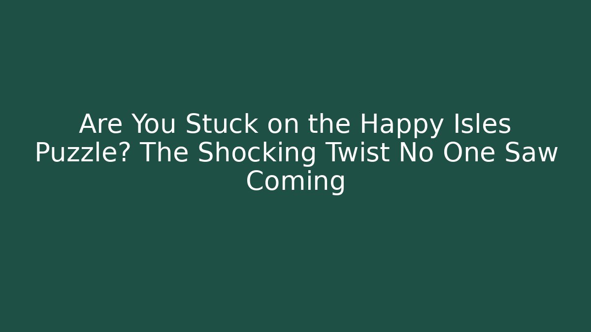 Are You Stuck on the Happy Isles Puzzle? The Shocking Twist No One Saw Coming