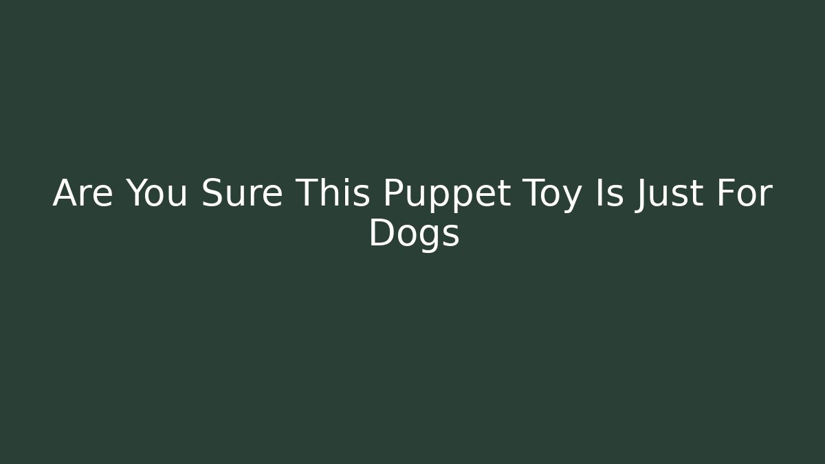 Are You Sure This Puppet Toy Is Just For Dogs