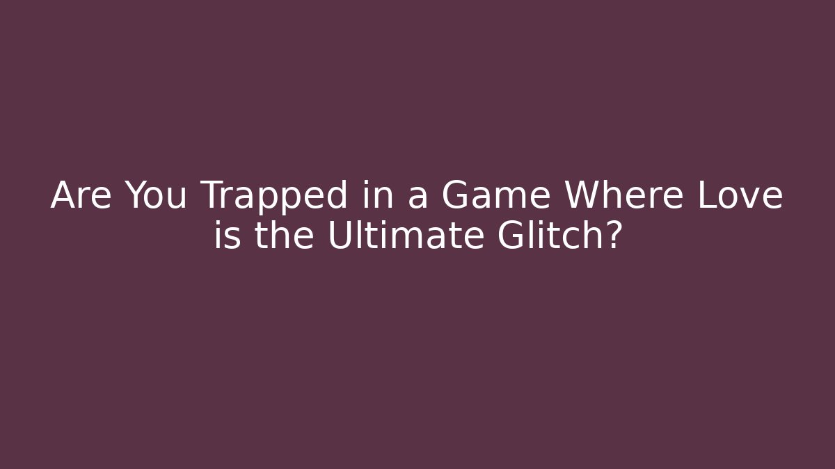 Are You Trapped in a Game Where Love is the Ultimate Glitch?