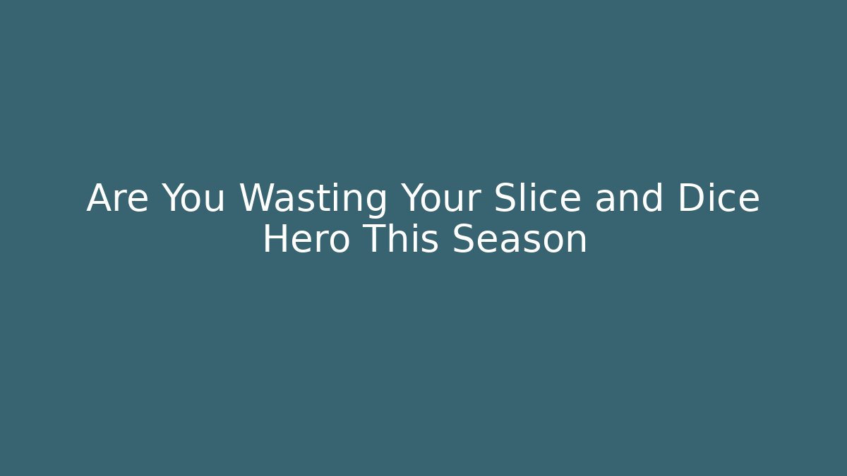 Are You Wasting Your Slice and Dice Hero This Season
