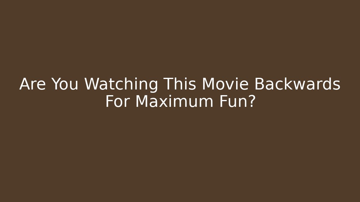 Are You Watching This Movie Backwards For Maximum Fun?