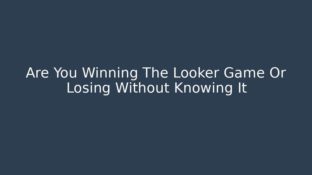 Are You Winning The Looker Game Or Losing Without Knowing It