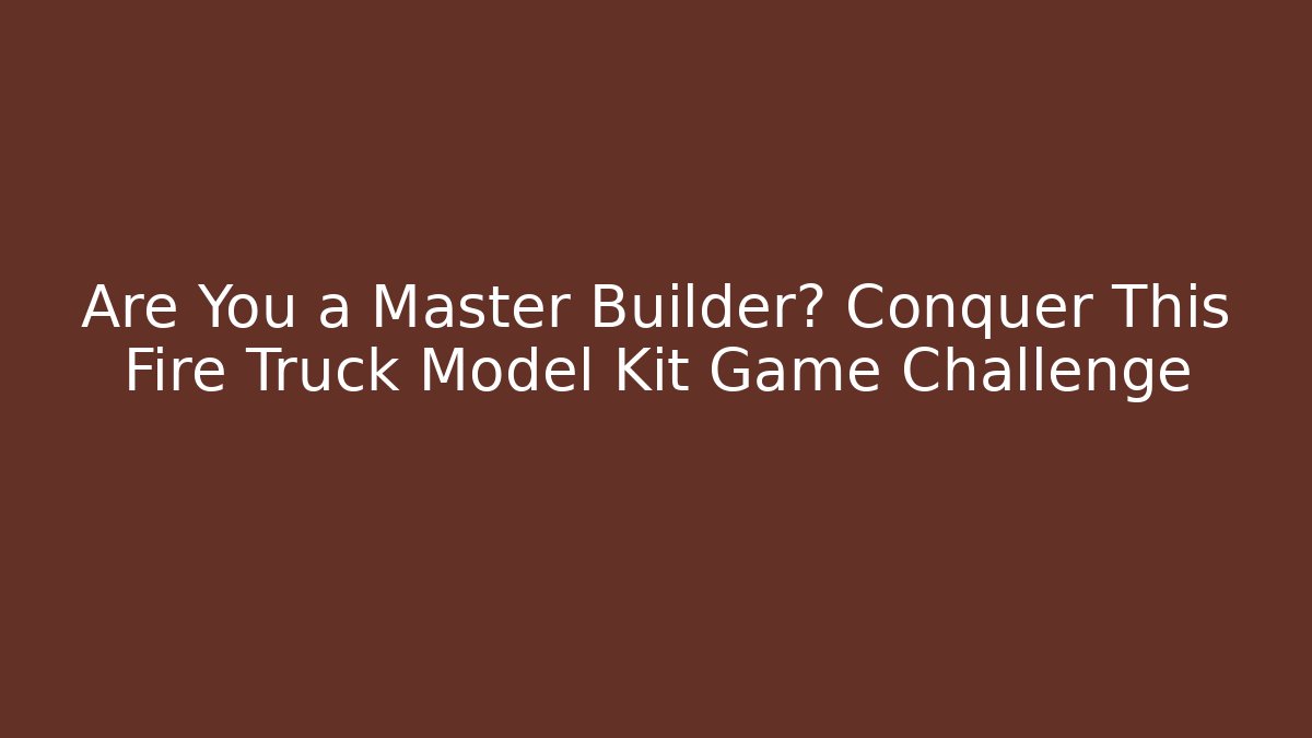 Are You a Master Builder? Conquer This Fire Truck Model Kit Game Challenge