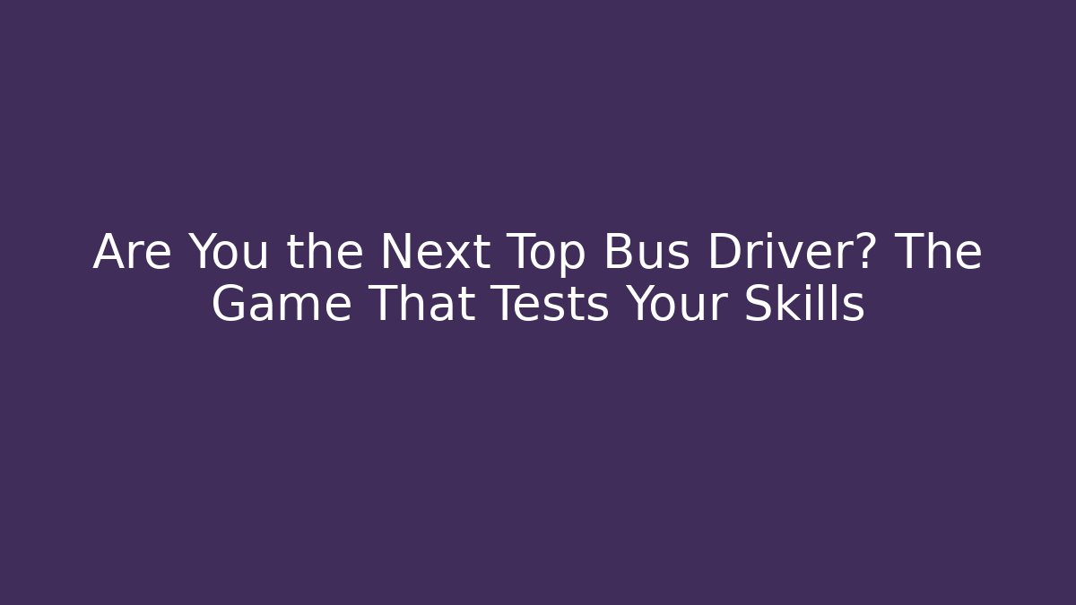 Are You the Next Top Bus Driver? The Game That Tests Your Skills