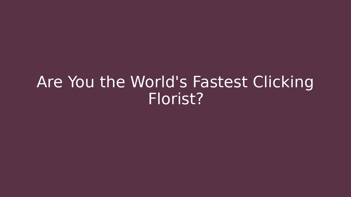 Are You the World's Fastest Clicking Florist?