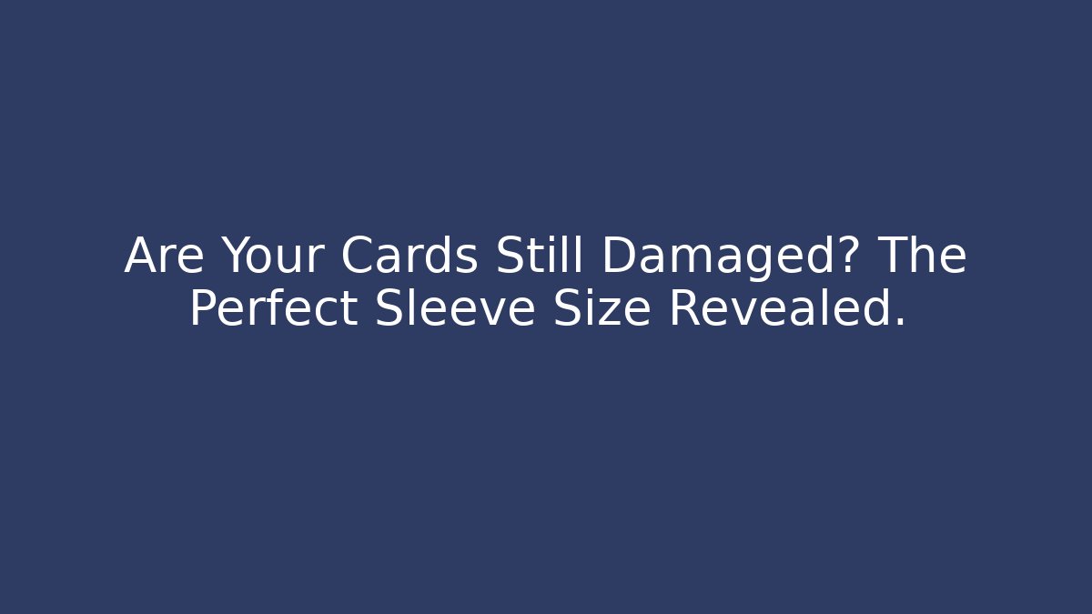 Are Your Cards Still Damaged? The Perfect Sleeve Size Revealed.