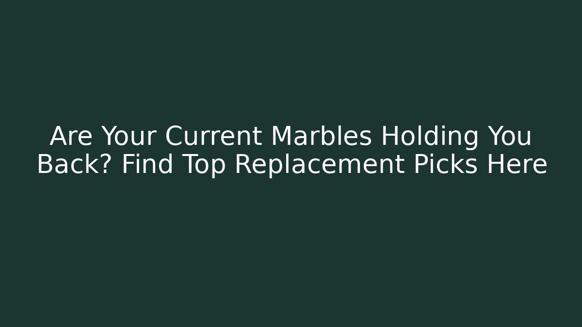 Are Your Current Marbles Holding You Back? Find Top Replacement Picks Here - Create More Assets