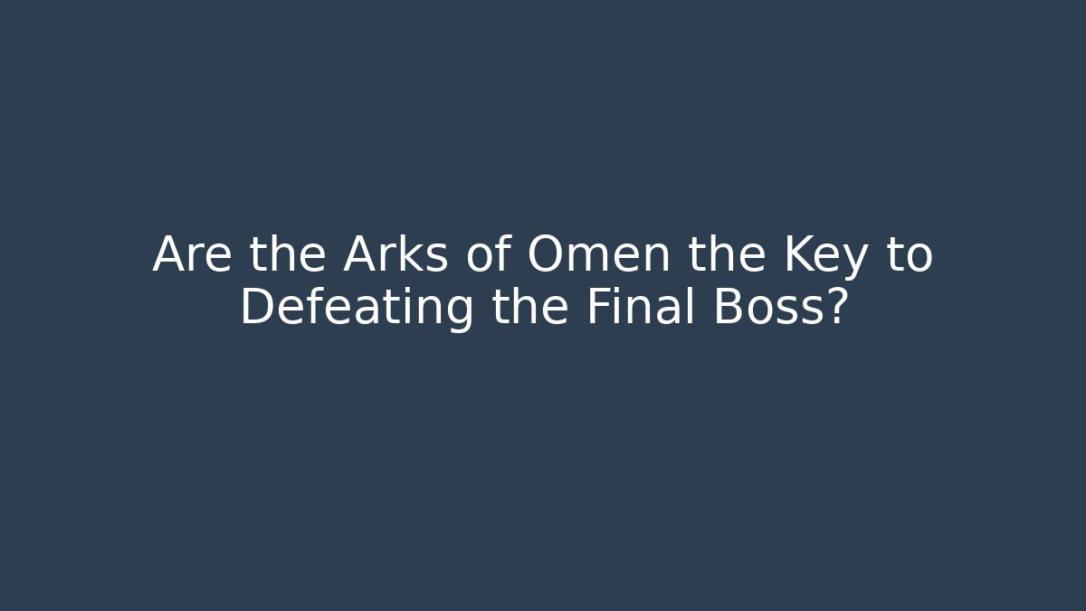 Are the Arks of Omen the Key to Defeating the Final Boss?